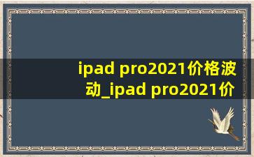 ipad pro2021价格波动_ipad pro2021价格(低价烟批发网)